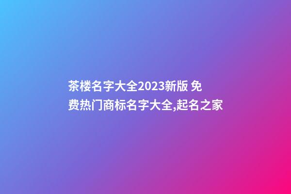 茶楼名字大全2023新版 免费热门商标名字大全,起名之家-第1张-商标起名-玄机派